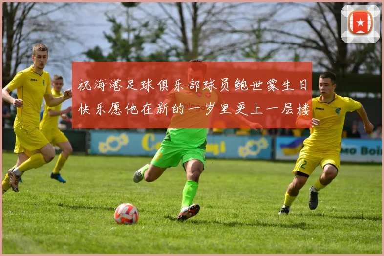 祝海港足球俱乐部球员鲍世蒙生日快乐愿他在新的一岁里更上一层楼