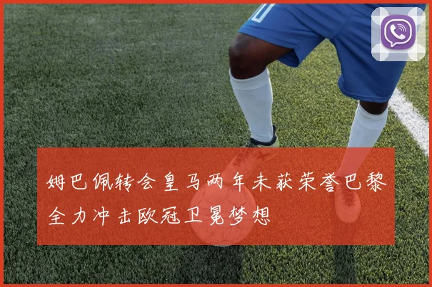 姆巴佩转会皇马两年未获荣誉巴黎全力冲击欧冠卫冕梦想