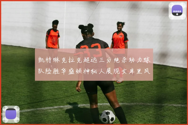 凯特琳克拉克超远三分绝杀助力球队险胜华盛顿神秘人展现女库里风采