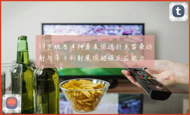 19岁姚浩洋神勇表现连扑克雷桑远射与泽卡补射展现超强反应能力