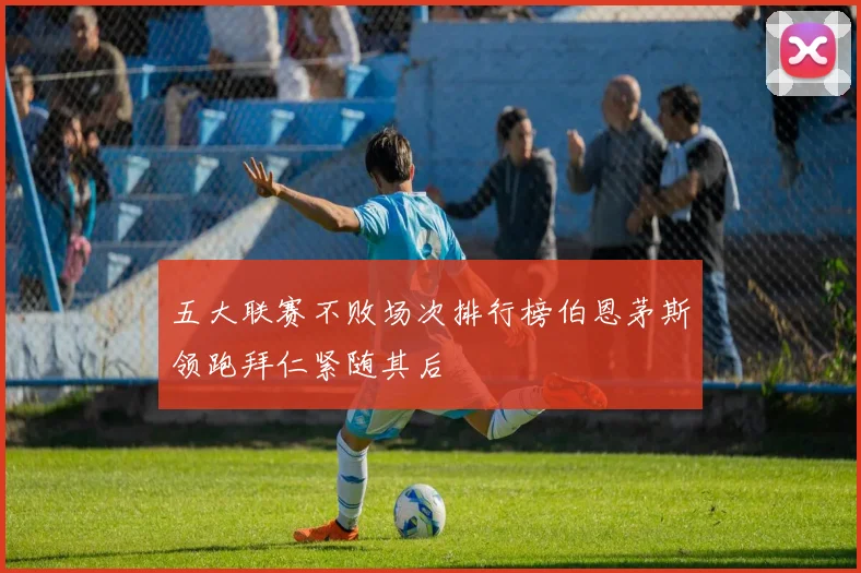 五大联赛不败场次排行榜伯恩茅斯领跑拜仁紧随其后