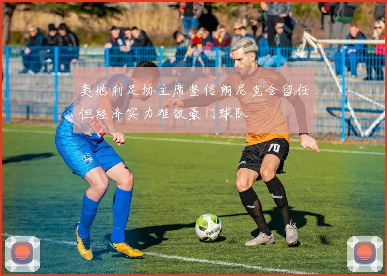 奥地利足协主席坚信朗尼克会留任但经济实力难敌豪门球队