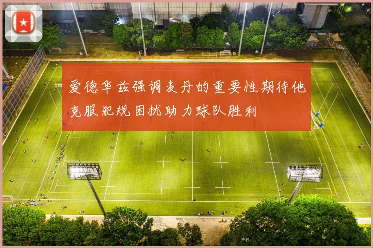 爱德华兹强调麦丹的重要性期待他克服犯规困扰助力球队胜利