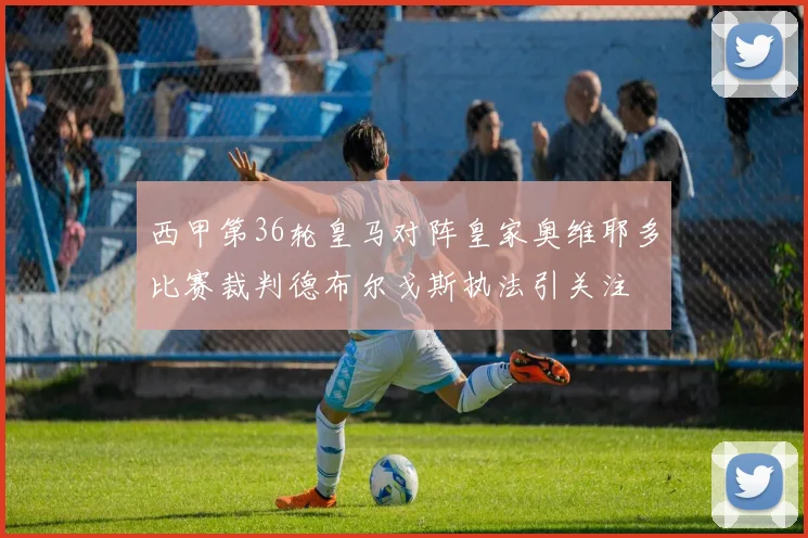 西甲第36轮皇马对阵皇家奥维耶多比赛裁判德布尔戈斯执法引关注