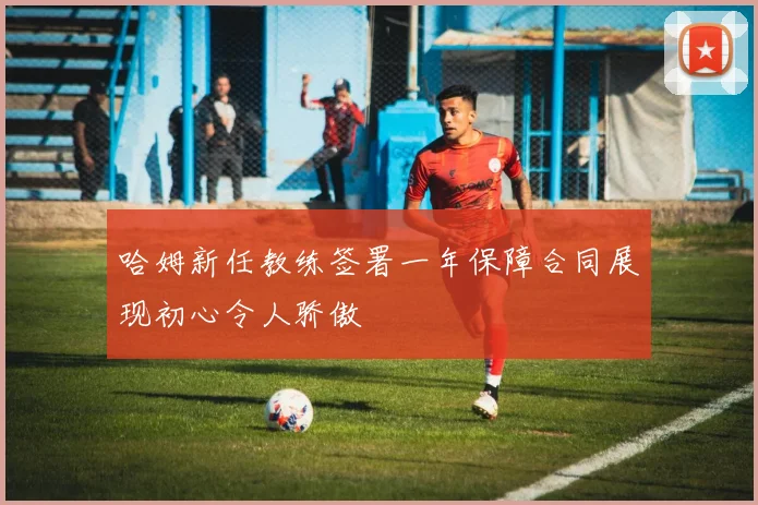 哈姆新任教练签署一年保障合同展现初心令人骄傲