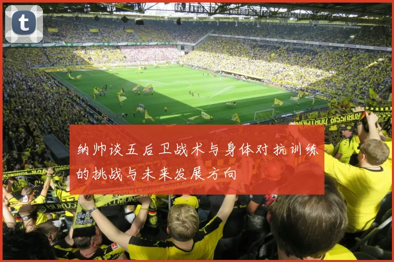 纳帅谈五后卫战术与身体对抗训练的挑战与未来发展方向