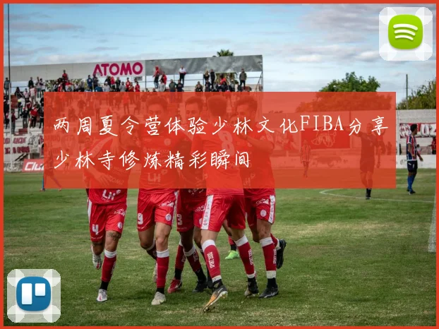 两周夏令营体验少林文化FIBA分享少林寺修炼精彩瞬间