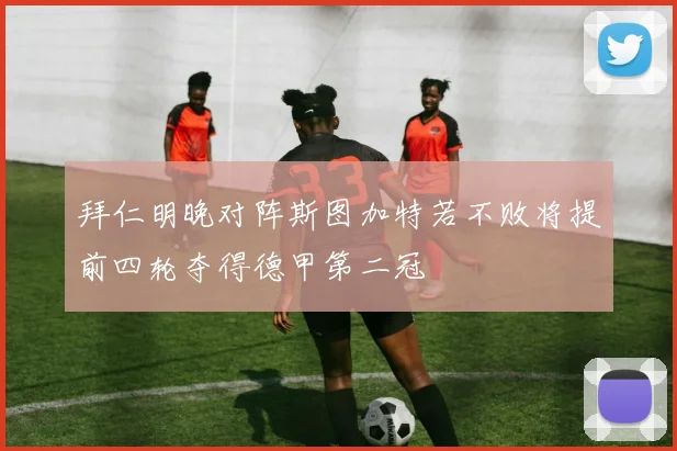 拜仁明晚对阵斯图加特若不败将提前四轮夺得德甲第二冠