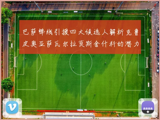 巴萨锋线引援四大候选人解析克鲁皮奥亚萨瓦尔拉莫斯舍什科的潜力与前景