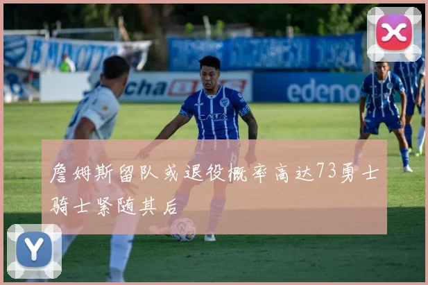 詹姆斯留队或退役概率高达73勇士骑士紧随其后