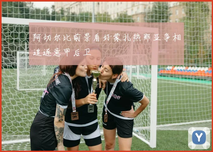阿切尔比前景看好蒙扎热那亚争相追逐意甲后卫